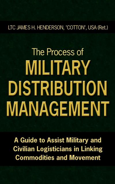 The Process of Military Distribution Management : A Guide to Assist Military and Civilian Logisticians in Linking Commodities and Movement - James H. Henderson