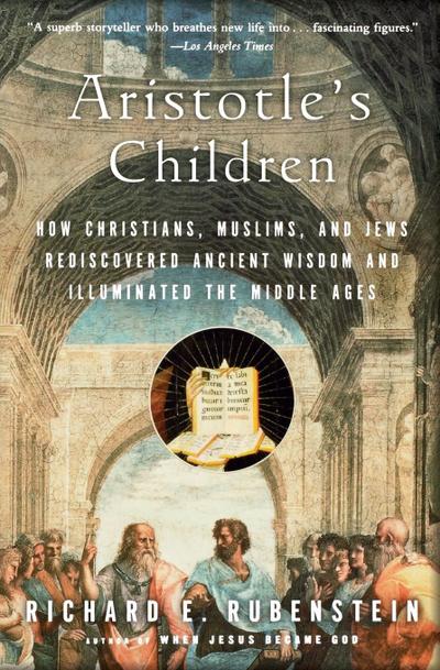 Aristotle's Children : How Christians, Muslims, and Jews Rediscovered Ancient Wisdom and Illuminated the Middle Ages - Richard E. Rubenstein