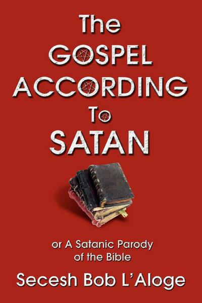 The Gospel According to Satan : or A Satanic Parody of the Bible - Secesh Bob L'Aloge