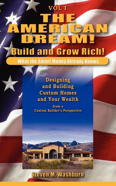 The American Dream! Build and Grow Rich! What the Smart Money Already : Designing and Building Custom Homes and Your Wealth from a Custom Builder's Perspective - Steven M. Washburn