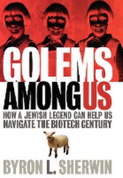 Golems Among Us : How a Jewish Legend Can Help Us Navigate the Biotech Century - Byron L. Sherwin