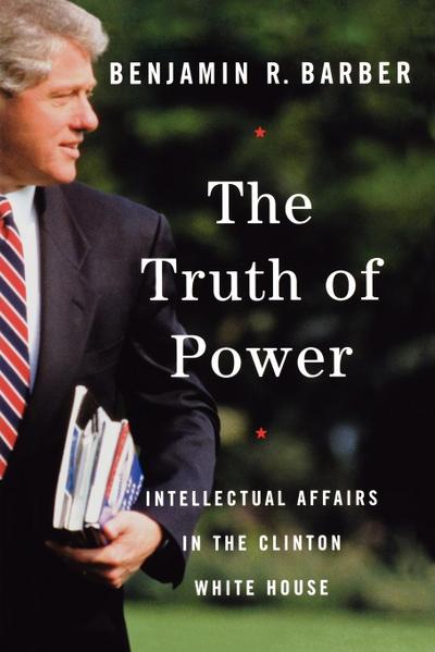 The Truth of Power : Intellectual Affairs in the Clinton White House - Benjamin R. Barber