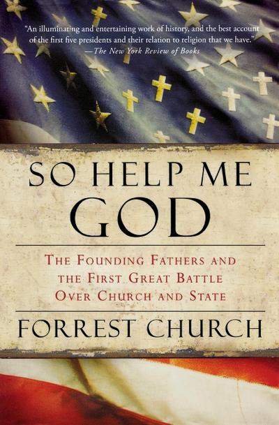 So Help Me God : The Founding Fathers and the First Great Battle Over Church and State - Forrest Church