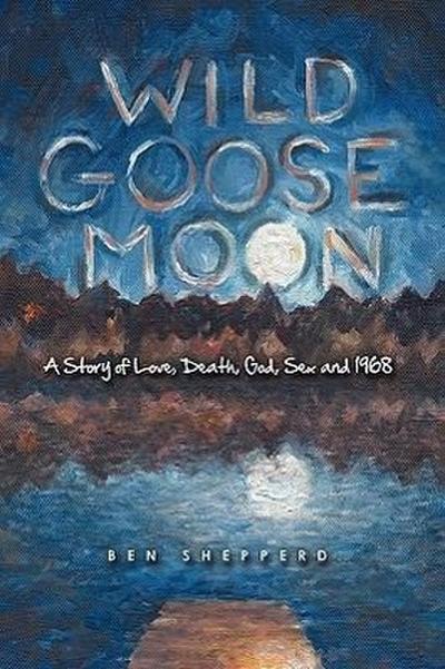 Wild Goose Moon : A Story of Love, Death, God, Sex and 1968 - Shepperd Ben Shepperd