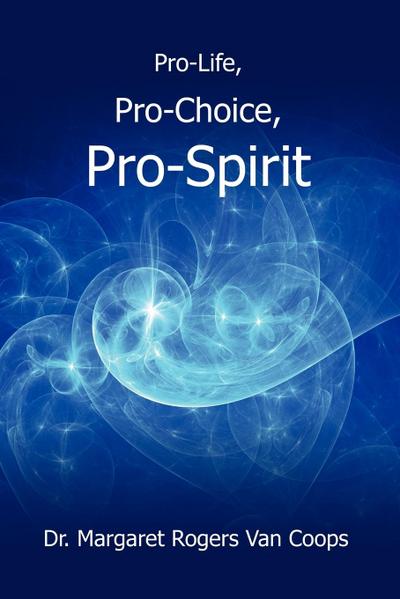 Pro-Life, Pro-Choice, Pro-Spirit! - Margaret Rogers van Coops