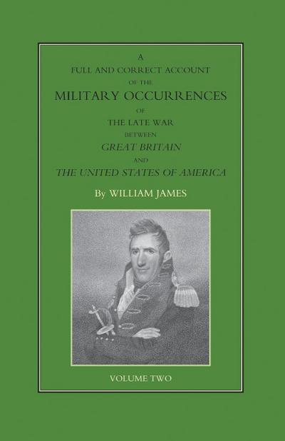 FULL AND CORRECT ACCOUNT OF THE MILITARY OCCURRENCES OF THE LATE WAR BETWEEN GREAT BRITAIN AND THE UNITED STATES OF AMERICA Volume Two - William James