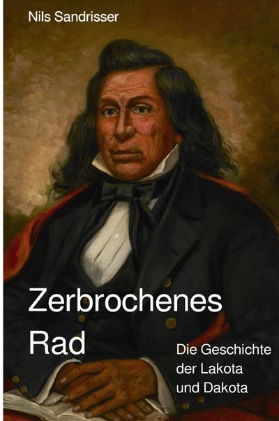 Zerbrochenes Rad : Die Geschichte der Lakota und Dakota - Nils Sandrisser
