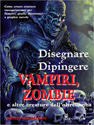 Disegnare e dipingere demoni e zombi e altre creature dell'oltretomba. Come creare creature racapriccianti per fumetti, giochi elettronici e graphic novels. - Thompson,Keith.