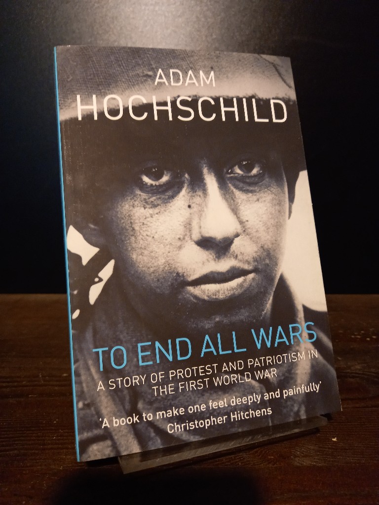 To End All Wars. A Story of Protest and Patriotism in the First World War. [By Adam Hochschild]. - Hochschild, Adam