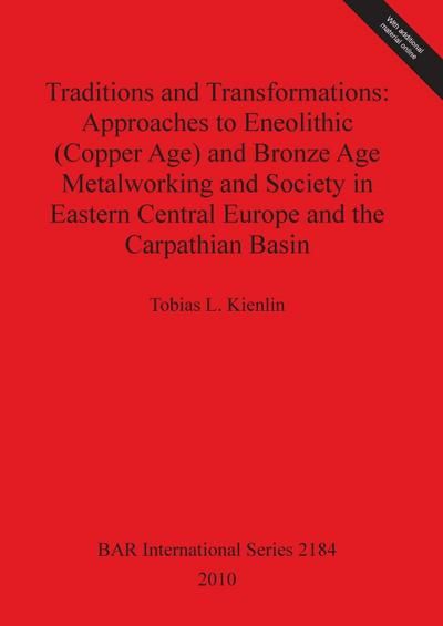 Traditions and Transformations : Approaches to Eneolithic (Copper Age) and Bronze Age Metalworking and Society in Eastern Central Europe and the Carpathian Basin - Tobias L. Kienlin