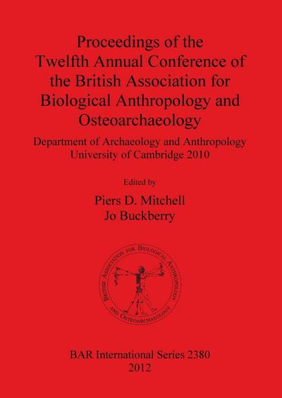 Proceedings of the Twelfth Annual Conference of the British Association for Biological Anthropology and Osteoarchaeology : Department of Archaeology and Anthropology University of Cambridge 2010 - Jo Buckberry