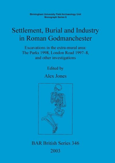 Settlement Burial and Industry in Roman Godmanchester : Excavations in the extra-mural area: The Parks 1998, London Road 1997-8, and other investigations - Alex Jones