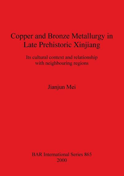 Copper and Bronze Metallurgy in Late Prehistoric Xinjiang : Its cultural context and relationship with neighbouring regions - Jianjun Mei