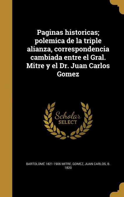 Paginas historicas; polemica de la triple alianza, correspondencia cambiada entre el Gral. Mitre y el Dr. Juan Carlos Gomez - Bartolomé 1821-1906 Mitre