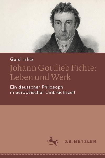 Johann Gottlieb Fichte: Leben und Werk : Ein deutscher Philosoph in europäischer Umbruchszeit - Gerd Irrlitz