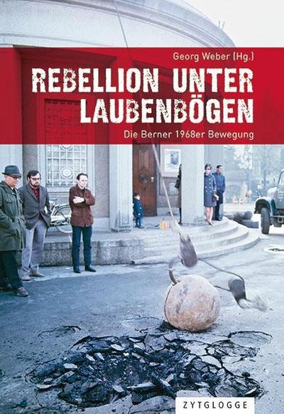 Rebellion unter Laubenbögen : Die Berner 1968er Bewegung - Georg Weber