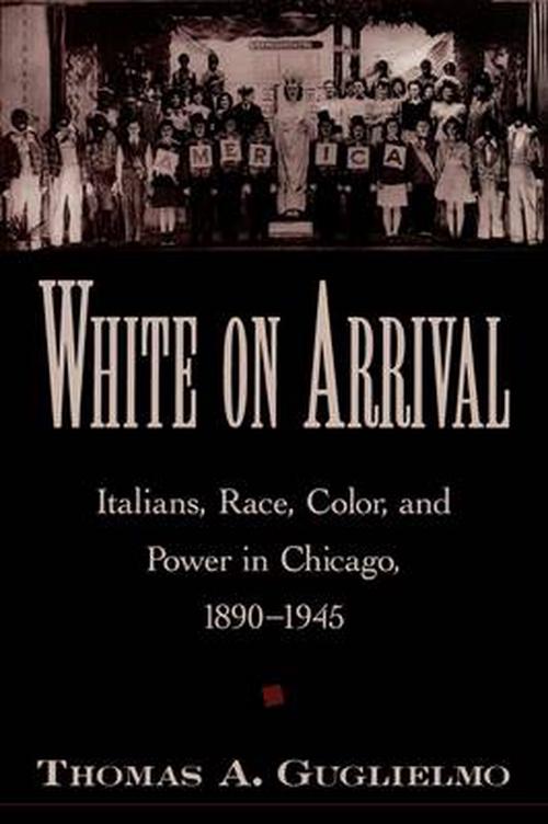 White on Arrival: Italians, Race, Color, and Power in Chicago, 1890-1945 (Paperback) - Thomas A. Guglielmo