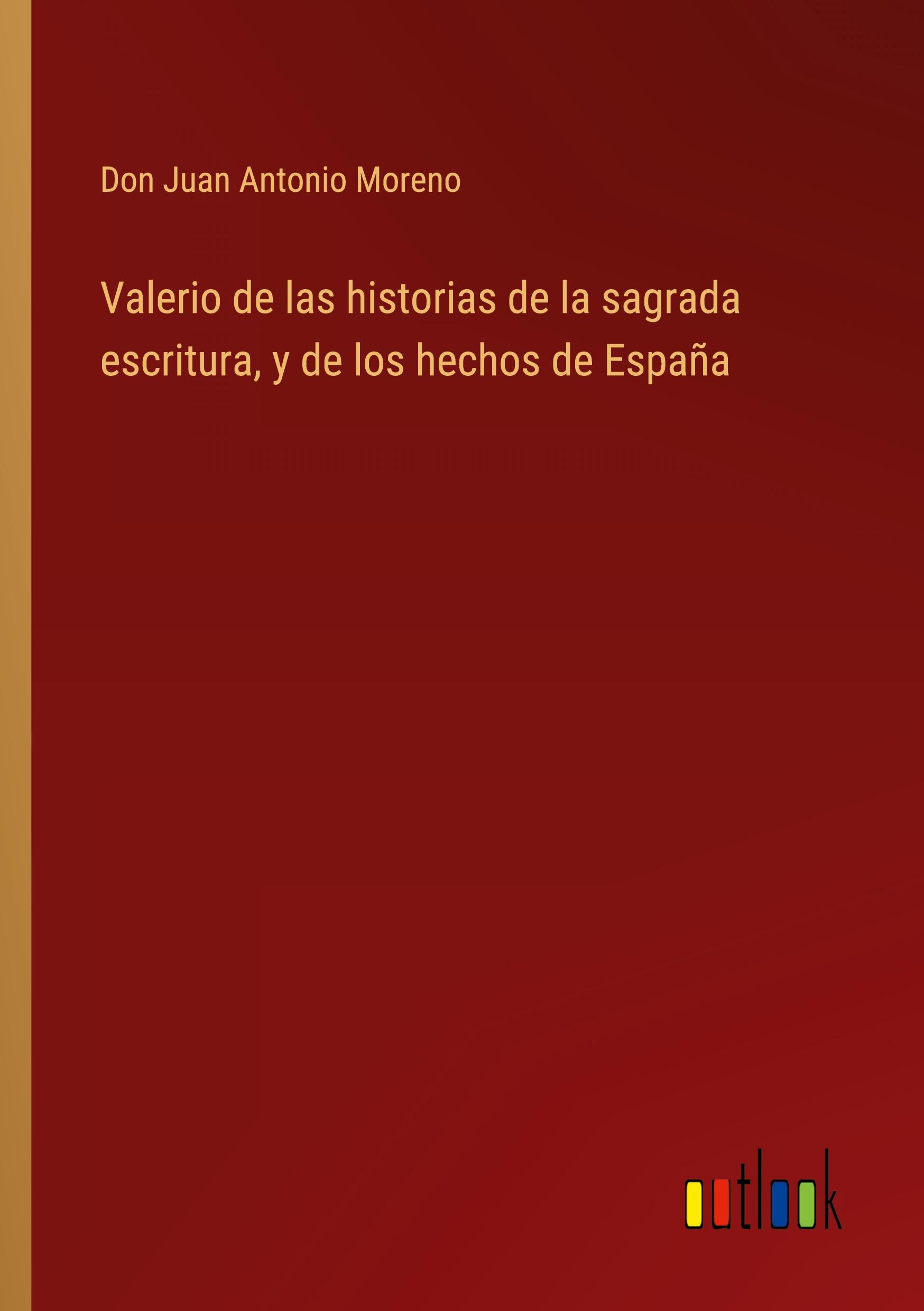 Valerio de las historias de la sagrada escritura, y de los hechos de EspaÃ±a - Moreno, Don Juan Antonio