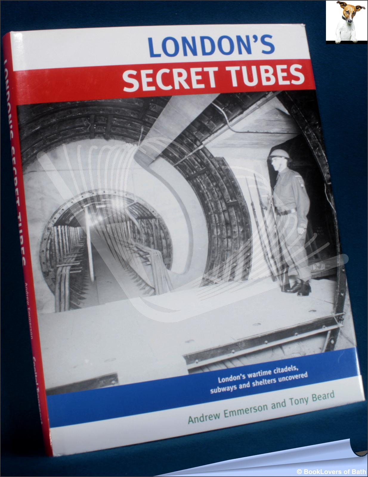 London's Secret Tubes: London's Wartime Citadels, Subways and Shelters Uncovered - Andrew Emmerson, Tony Beard & Members Of Subterranea Britannica