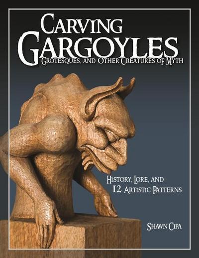 Carving Gargoyles, Grotesques, and Other Creatures of Myth : History, Lore, and 12 Artistic Patterns - Shawn Cipa