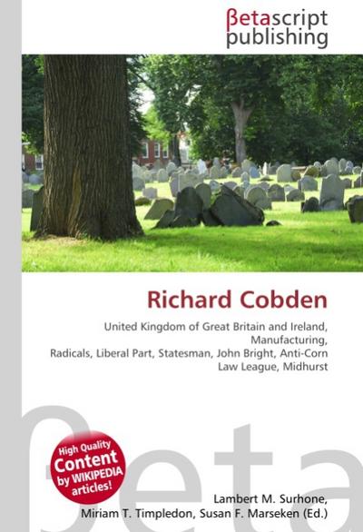 Richard Cobden : United Kingdom of Great Britain and Ireland, Manufacturing, Radicals, Liberal Part, Statesman, John Bright, Anti-Corn Law League, Midhurst - Lambert M Surhone