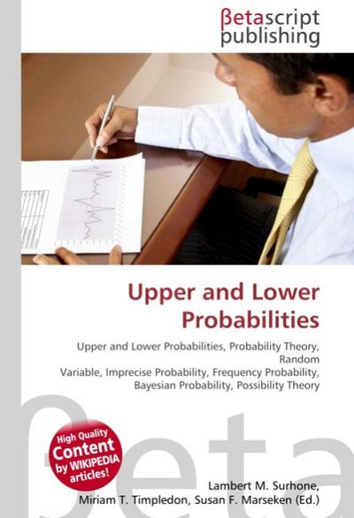 Upper and Lower Probabilities : Upper and Lower Probabilities, Probability Theory, Random Variable, Imprecise Probability, Frequency Probability, Bayesian Probability, Possibility Theory - Lambert M Surhone