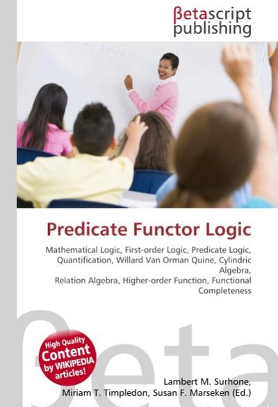 Predicate Functor Logic : Mathematical Logic, First-order Logic, Predicate Logic, Quantification, Willard Van Orman Quine, Cylindric Algebra, Relation Algebra, Higher-order Function, Functional Completeness - Lambert M Surhone