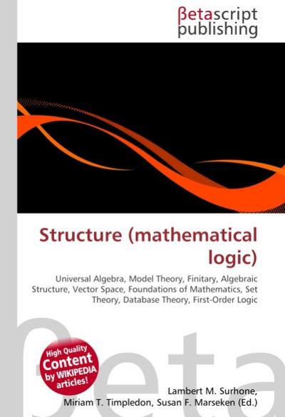 Structure (mathematical logic) : Universal Algebra, Model Theory, Finitary, Algebraic Structure, Vector Space, Foundations of Mathematics, Set Theory, Database Theory, First-Order Logic - Lambert M Surhone