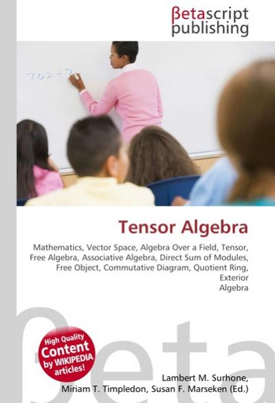 Tensor Algebra : Mathematics, Vector Space, Algebra Over a Field, Tensor, Free Algebra, Associative Algebra, Direct Sum of Modules, Free Object, Commutative Diagram, Quotient Ring, Exterior Algebra - Lambert M Surhone