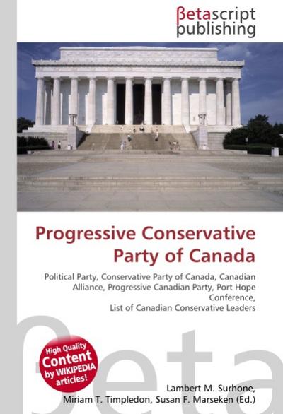 Progressive Conservative Party of Canada : Political Party, Conservative Party of Canada, Canadian Alliance, Progressive Canadian Party, Port Hope Conference, List of Canadian Conservative Leaders - Lambert M Surhone