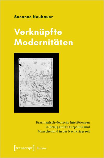 Verknüpfte Modernitäten : Brasilianisch-deutsche Interferenzen in Bezug auf Kulturpolitik und Menschenbild in der Nachkriegszeit - Susanne Neubauer