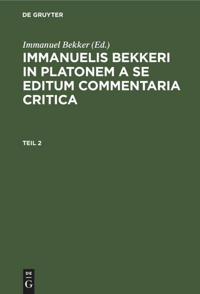 Immanuelis Bekkeri In Platonem a se editum commentaria critica, Teil 2, Immanuelis Bekkeri In Platonem a se editum commentaria critica Teil 2 - Immanuel Bekker