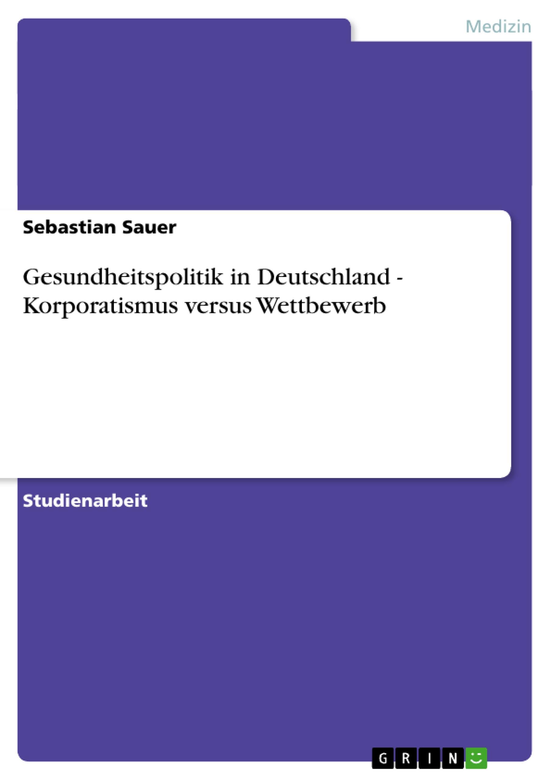 Gesundheitspolitik in Deutschland - Korporatismus versus Wettbewerb - Sauer, Sebastian