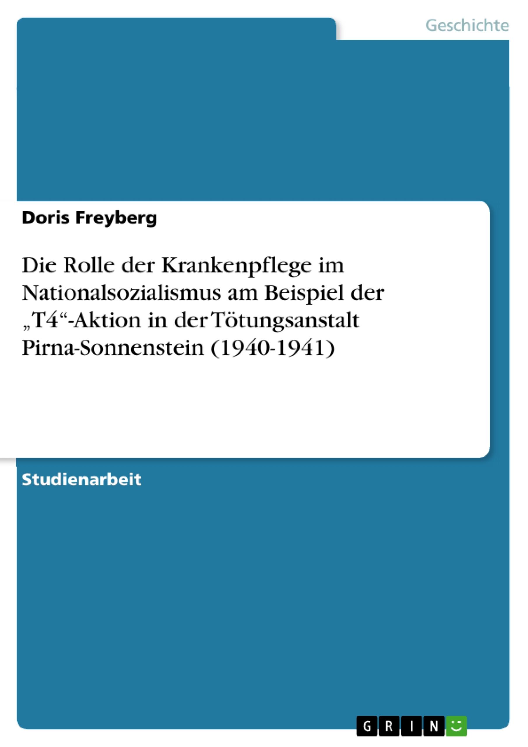Die Rolle der Krankenpflege im Nationalsozialismus am Beispiel der T4 -Aktion in der Toetungsanstalt Pirna-Sonnenstein (1940-1941) - Freyberg, Doris