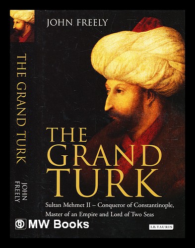The Grand Turk : Sultan Mehmet II - conqueror of Constantinople, master of an empire and lord of two seas / John Freely - Freely, John