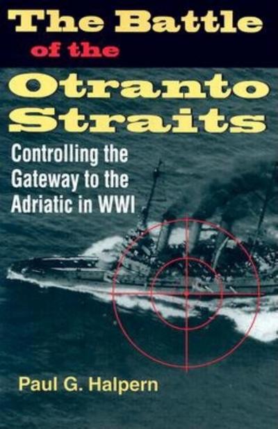 The Battle of the Otranto Straits : Controlling the Gateway to the Adriatic in World War I - Paul G Halpern