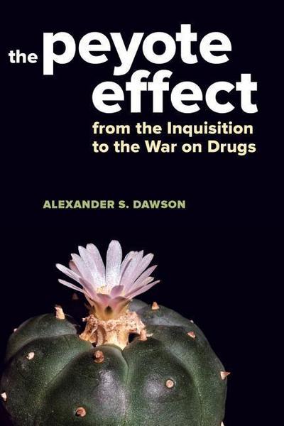 The Peyote Effect : From the Inquisition to the War on Drugs - Alexander S. Dawson