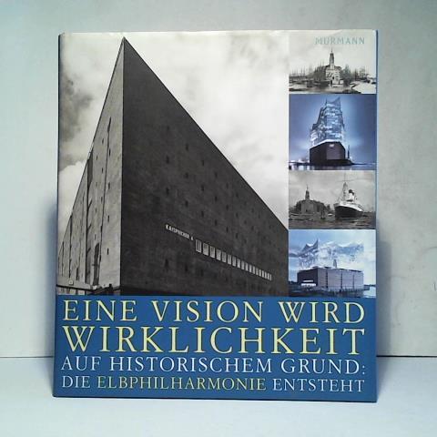 Eine Vision wird Wirklichkeit - Auf historischem Grund: Die Elbphilharmonie entsteht - Briegleb, Till