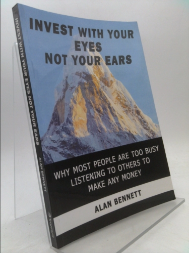 Invest with Your Eyes Not Your Ears: Why Most People Are Too Busy Listening to Others to Make Any Money - Alan Bennett, Bennett; Alan Bennett