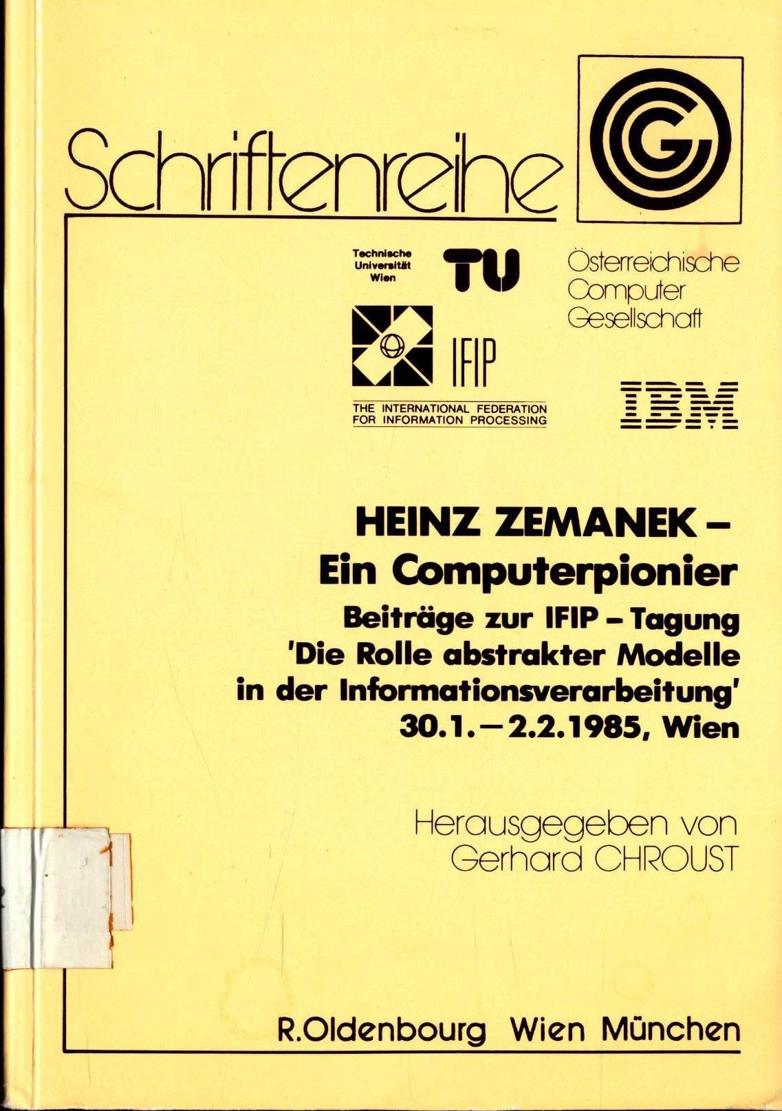 Heinz Zemanek - Ein Computerpionier Beiträge zur IFIP-Tagung Die Rolle Abstrakter Modelle in der Informationsverarbeitung 30. 1. - 2. 2. 1985 Wien - Chroust, Gerhard und Heinz Zemanek