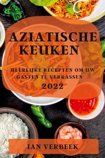 AZIATISCHE KEUKEN 2022 : HEERLIJKE RECEPTEN OM UW GASTEN TE VERRASSEN - Ian Verbeek