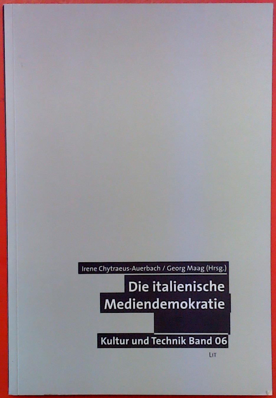 Die italienische Mediendemokratie. Kultur und Technik Band 06. Zur Geschichte politischer Inszenierungen und inszenierter Politik im Medienzeitalter - Irene Chytraeus-Auerbach, Georg Maag