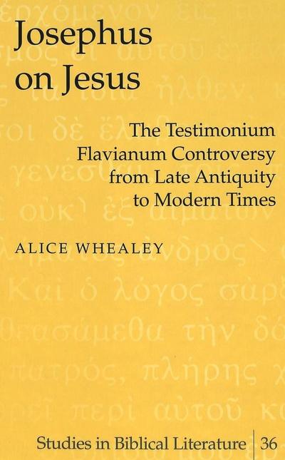Josephus on Jesus : The Testimonium Flavianum Controversy from Late Antiquity to Modern Times - Alice Whealey