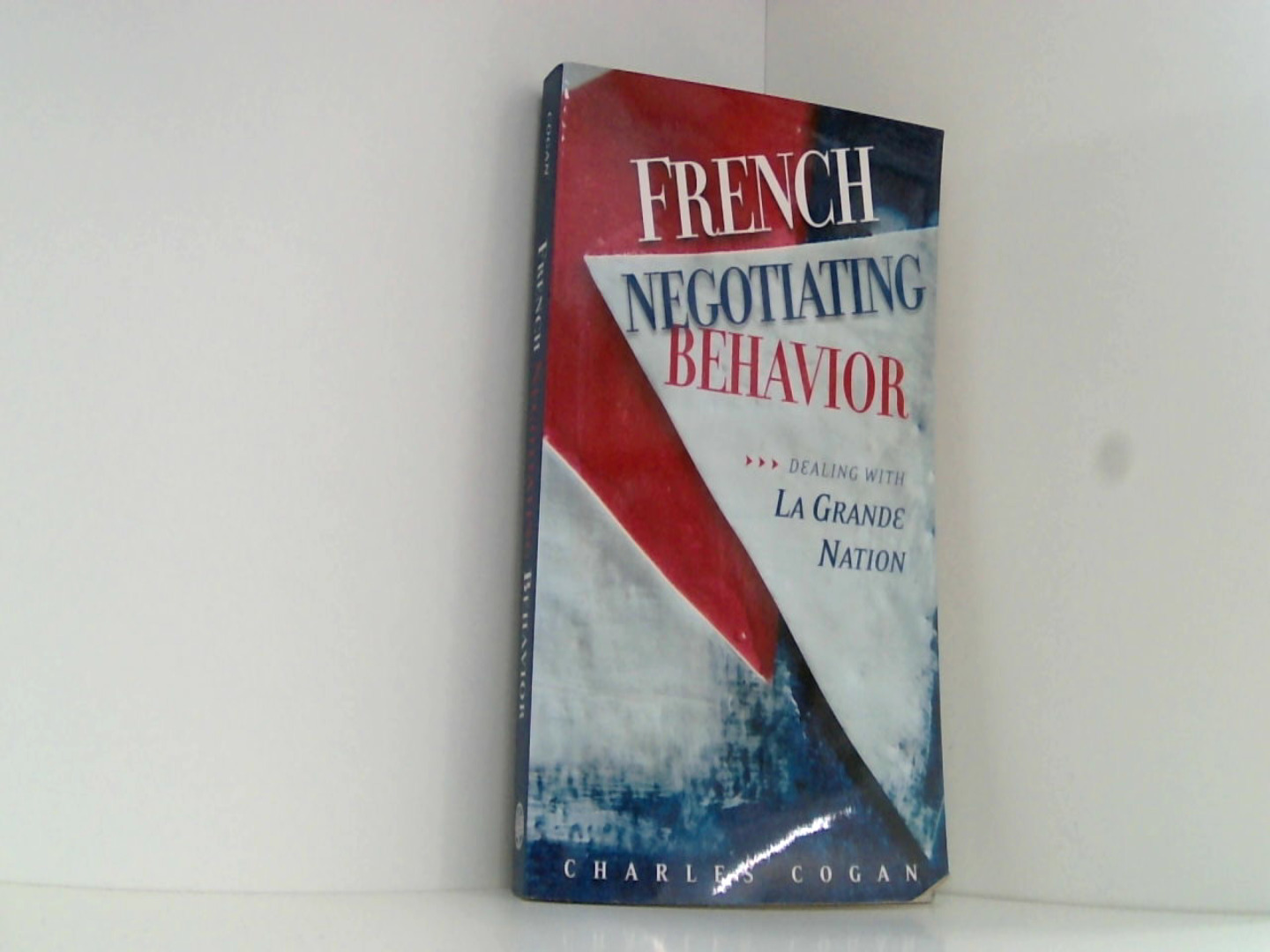 French Negotiating Behavior: Dealing with La Grande Nation (Cross-Cultural Negotiation Books) - Cogan Charles, G.