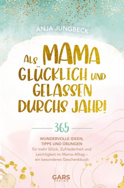 Als Mama glücklich und gelassen durchs Jahr! : 365 wundervolle Ideen, Tipps und Übungen für mehr Glück, Zufriedenheit und Leichtigkeit im Mama-Alltag