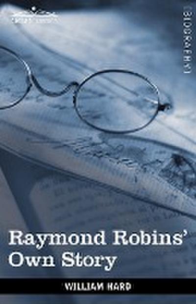 Raymond Robins' Own Story : The Untold Story of a Political Mystery - William Hard