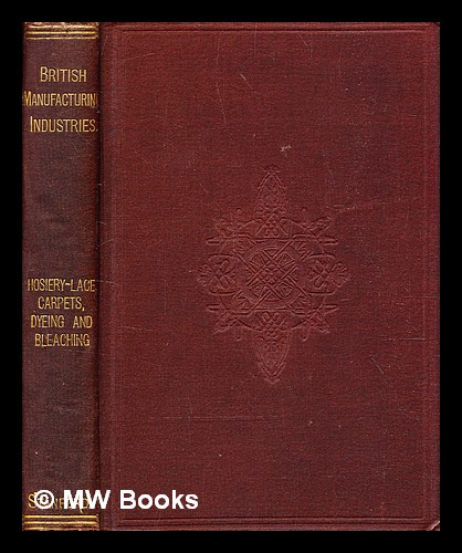 British manufacturing industries / edited by G. Phillips Bevan. Hosiery and lace / by the late W. Felkin . ; Carpets ; by Christopher Dresser . ; Dye