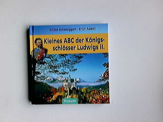 Kleines ABC der Königsschlösser Ludwigs II. Alfons Schweiggert ; Erich Adami - Schweiggert, Alfons (Mitwirkender) und Erich (Mitwirkender) Adami
