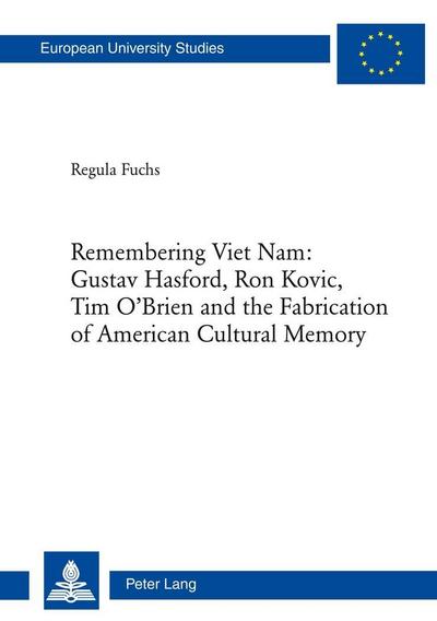 Remembering Viet Nam: Gustav Hasford, Ron Kovic, Tim O'Brien and the Fabrication of American Cultural Memory : Gustav Hasford, Ron Kovic, Tim O'Brien and the Fabrication of American Cultural Memory - Regula Fuchs