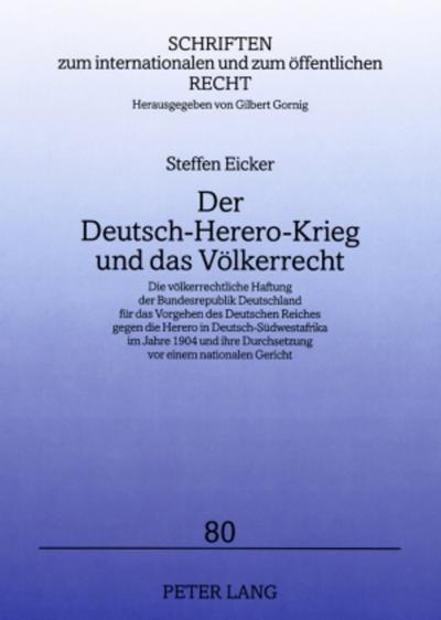 Der Deutsch-Herero-Krieg und das Völkerrecht : Die völkerrechtliche Haftung der Bundesrepublik Deutschland für das Vorgehen des Deutschen Reiches gegen die Herero in Deutsch-Südwestafrika im Jahre 1904 und ihre Durchsetzung vor einem nationalen Gericht - Steffen Eicker